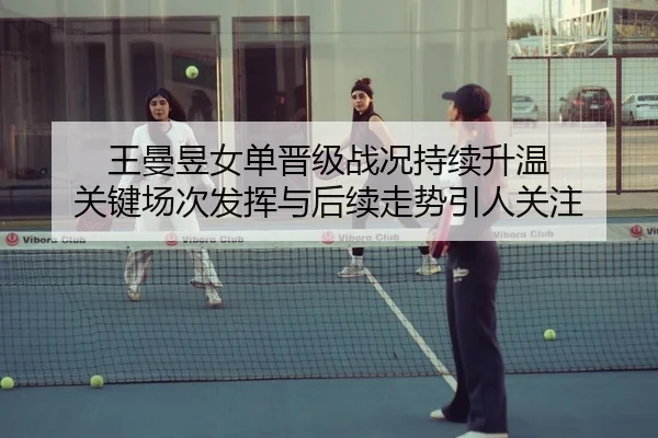 王曼昱女单晋级战况持续升温 关键场次发挥与后续走势引人关注